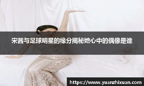 宋茜与足球明星的缘分揭秘她心中的偶像是谁