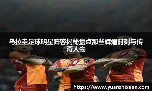 乌拉圭足球明星阵容揭秘盘点那些辉煌时刻与传奇人物