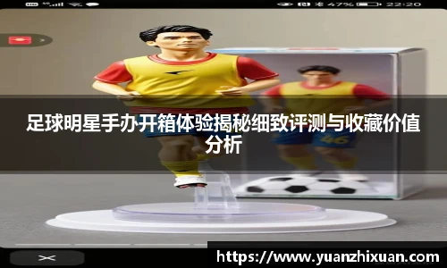 足球明星手办开箱体验揭秘细致评测与收藏价值分析